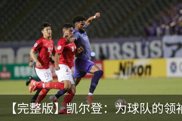 【完整版】凯尔登：为球队的领袖感到骄傲 他承担了巨大的角色