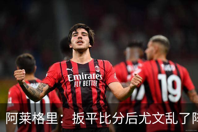 阿莱格里：扳平比分后尤文乱了阵脚 现在不看排名